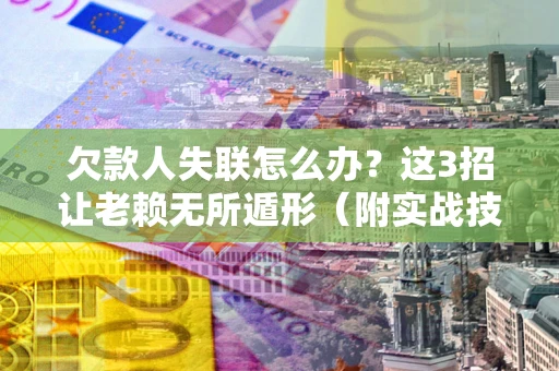 武汉欠款人失联怎么办？这3招让老赖无所遁形（附实战技巧）