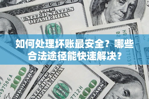 武汉如何处理坏账最安全？哪些合法途径能快速解决？