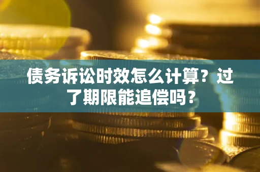 武汉债务诉讼时效怎么计算？过了期限能追偿吗？