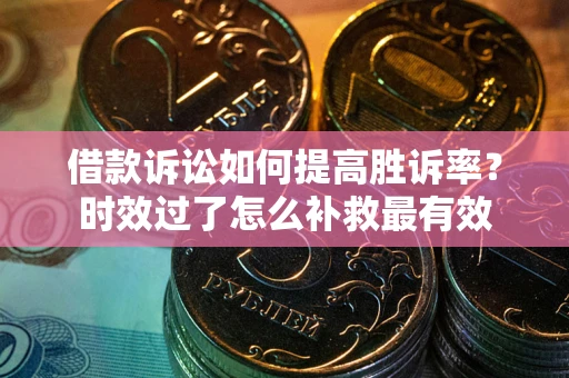 武汉借款诉讼如何提高胜诉率？时效过了怎么补救最有效
