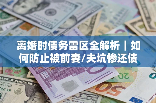 武汉离婚时债务雷区全解析｜如何防止被前妻/夫坑惨还债？