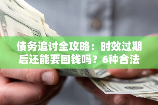 武汉债务追讨全攻略：时效过期后还能要回钱吗？6种合法手段助你维权