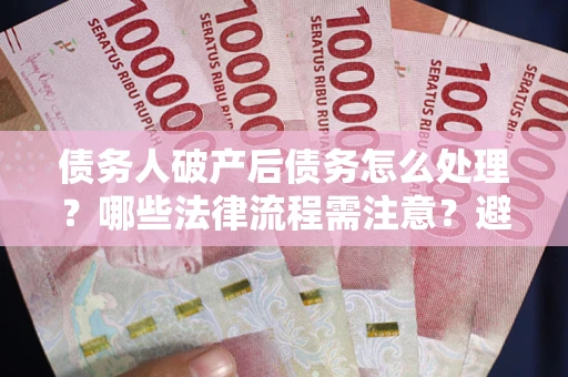 武汉债务人破产后债务怎么处理？哪些法律流程需注意？避免踩坑指南