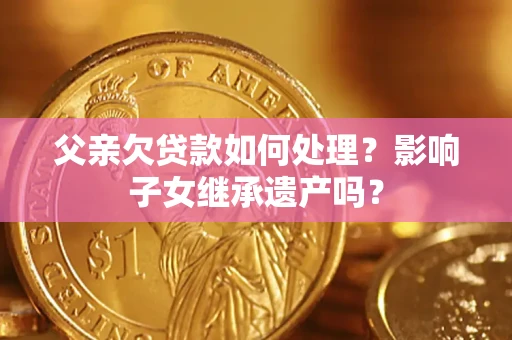 武汉父亲欠贷款如何处理?影响子女继承遗产吗? 武汉父亲欠贷款如何处理?影响子女继承遗产吗?