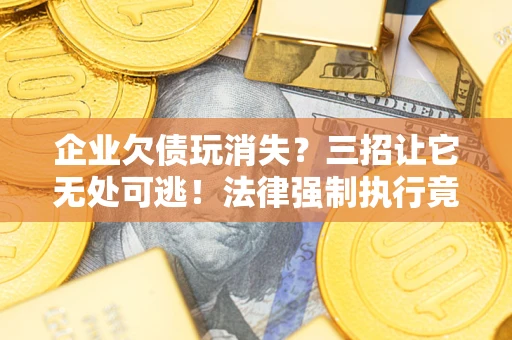 武汉企业欠债玩消失？三招让它无处可逃！法律强制执行竟比讨债公司还狠？