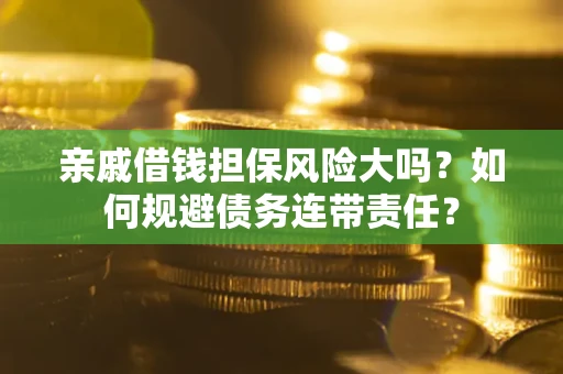 武汉亲戚借钱担保风险大吗？如何规避债务连带责任？